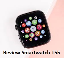 Review Smartwatch T55, Jam Tangan Pintar dengan Segudang Keunggulan